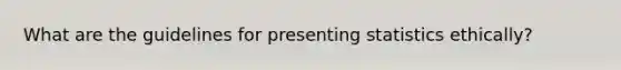 What are the guidelines for presenting statistics ethically?