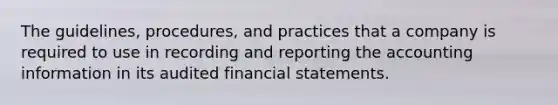 The guidelines, procedures, and practices that a company is required to use in recording and reporting the accounting information in its audited financial statements.