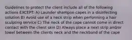 Guidelines to protect the client include all of the following actions EXCEPT: A) Launder shampoo capes in a disinfecting solution B) Avoid use of a neck strip when performing a hair sculpting service C) The neck of the cape cannot come in direct contact with the client skin D) Always place a next strip and/or towel between the clients neck and the neckband of the cape