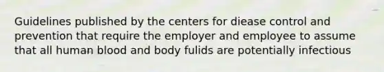 Guidelines published by the centers for diease control and prevention that require the employer and employee to assume that all human blood and body fulids are potentially infectious