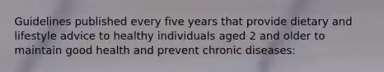 Guidelines published every five years that provide dietary and lifestyle advice to healthy individuals aged 2 and older to maintain good health and prevent chronic diseases: