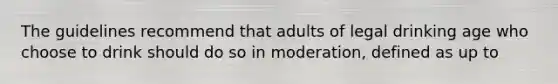 The guidelines recommend that adults of legal drinking age who choose to drink should do so in moderation, defined as up to