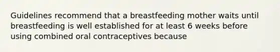 Guidelines recommend that a breastfeeding mother waits until breastfeeding is well established for at least 6 weeks before using combined oral contraceptives because