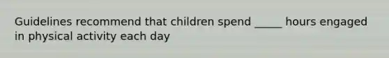 Guidelines recommend that children spend _____ hours engaged in physical activity each day