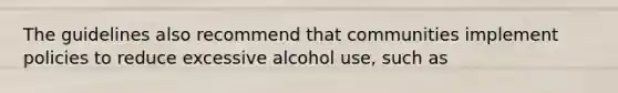 The guidelines also recommend that communities implement policies to reduce excessive alcohol use, such as