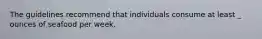 The guidelines recommend that individuals consume at least _ ounces of seafood per week.