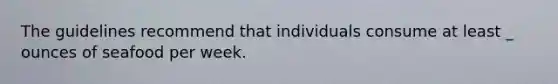 The guidelines recommend that individuals consume at least _ ounces of seafood per week.