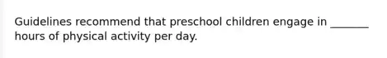 Guidelines recommend that preschool children engage in _______ hours of physical activity per day.