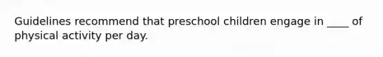 Guidelines recommend that preschool children engage in ____ of physical activity per day.