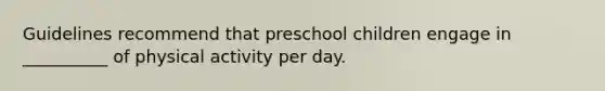 Guidelines recommend that preschool children engage in __________ of physical activity per day.