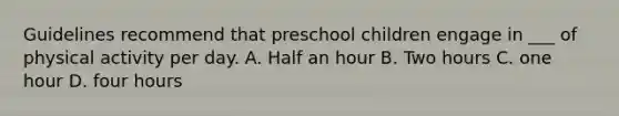 Guidelines recommend that preschool children engage in ___ of physical activity per day. A. Half an hour B. Two hours C. one hour D. four hours