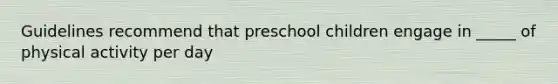 Guidelines recommend that preschool children engage in _____ of physical activity per day