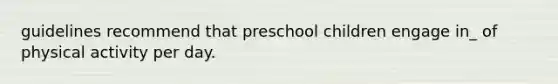 guidelines recommend that preschool children engage in_ of physical activity per day.