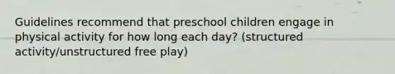 Guidelines recommend that preschool children engage in physical activity for how long each day? (structured activity/unstructured free play)