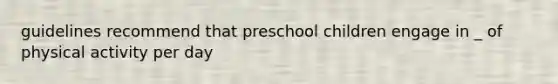 guidelines recommend that preschool children engage in _ of physical activity per day