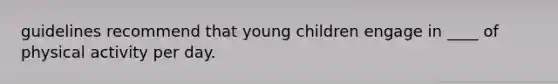 guidelines recommend that young children engage in ____ of physical activity per day.