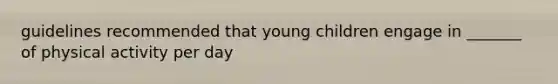 guidelines recommended that young children engage in _______ of physical activity per day