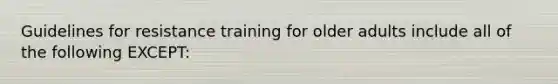 Guidelines for resistance training for older adults include all of the following EXCEPT: