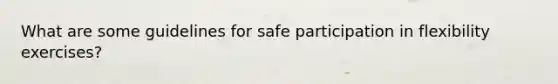 What are some guidelines for safe participation in flexibility exercises?