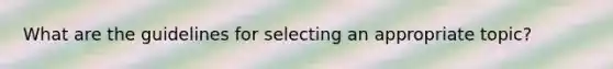 What are the guidelines for selecting an appropriate topic?