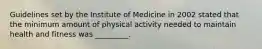 Guidelines set by the Institute of Medicine in 2002 stated that the minimum amount of physical activity needed to maintain health and fitness was _________.