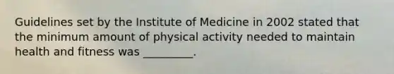 Guidelines set by the Institute of Medicine in 2002 stated that the minimum amount of physical activity needed to maintain health and fitness was _________.