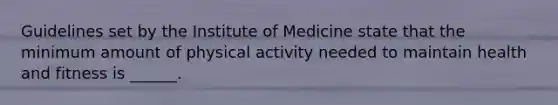 Guidelines set by the Institute of Medicine state that the minimum amount of physical activity needed to maintain health and fitness is ______.