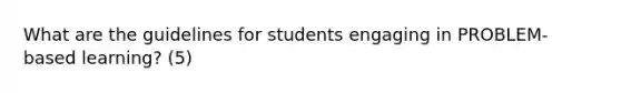 What are the guidelines for students engaging in PROBLEM-based learning? (5)