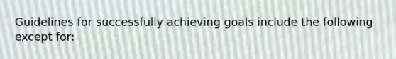 Guidelines for successfully achieving goals include the following except for: