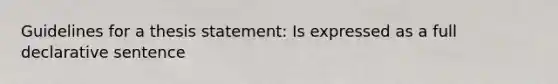 Guidelines for a thesis statement: Is expressed as a full declarative sentence