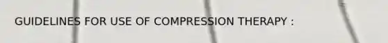 GUIDELINES FOR USE OF COMPRESSION THERAPY :