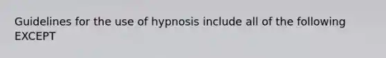 Guidelines for the use of hypnosis include all of the following EXCEPT