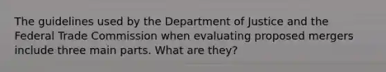 The guidelines used by the Department of Justice and the Federal Trade Commission when evaluating proposed mergers include three main parts. What are​ they?