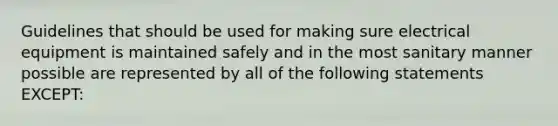 Guidelines that should be used for making sure electrical equipment is maintained safely and in the most sanitary manner possible are represented by all of the following statements EXCEPT: