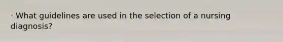 · What guidelines are used in the selection of a nursing diagnosis?