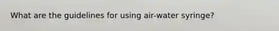 What are the guidelines for using air-water syringe?