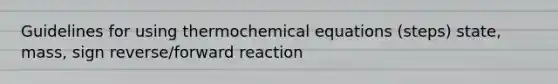 Guidelines for using thermochemical equations (steps) state, mass, sign reverse/forward reaction