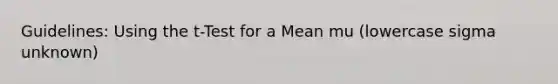 Guidelines: Using the t-Test for a Mean mu (lowercase sigma unknown)