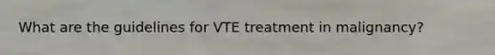 What are the guidelines for VTE treatment in malignancy?