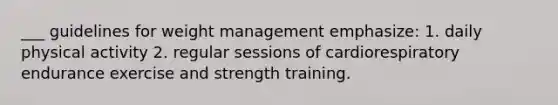 ___ guidelines for weight management emphasize: 1. daily physical activity 2. regular sessions of cardiorespiratory endurance exercise and strength training.