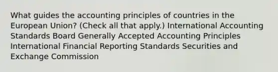 What guides the accounting principles of countries in the European Union? (Check all that apply.) International Accounting Standards Board Generally Accepted Accounting Principles International Financial Reporting Standards Securities and Exchange Commission