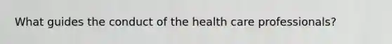 What guides the conduct of the health care professionals?