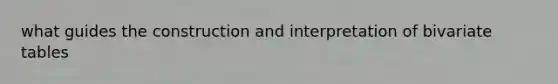 what guides the construction and interpretation of bivariate tables