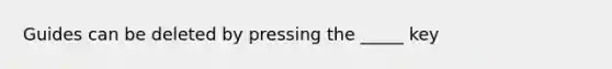 Guides can be deleted by pressing the _____ key