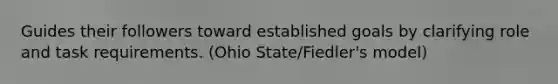 Guides their followers toward established goals by clarifying role and task requirements. (Ohio State/Fiedler's model)