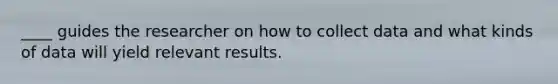 ____ guides the researcher on how to collect data and what kinds of data will yield relevant results.