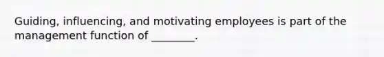 Guiding, influencing, and motivating employees is part of the management function of ________.