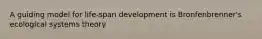 A guiding model for life-span development is Bronfenbrenner's ecological systems theory