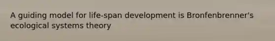 A guiding model for life-span development is Bronfenbrenner's ecological systems theory