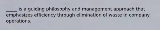 _____ is a guiding philosophy and management approach that emphasizes efficiency through elimination of waste in company operations.